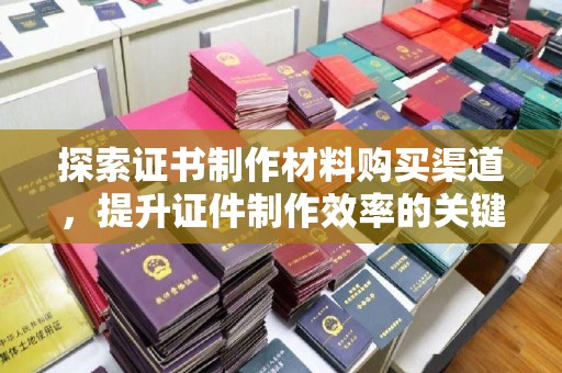 泸水探索证书制作材料购买渠道，提升证件制作效率的关键
