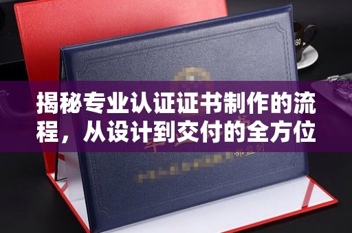 泸水揭秘专业认证证书制作的流程，从设计到交付的全方位指南