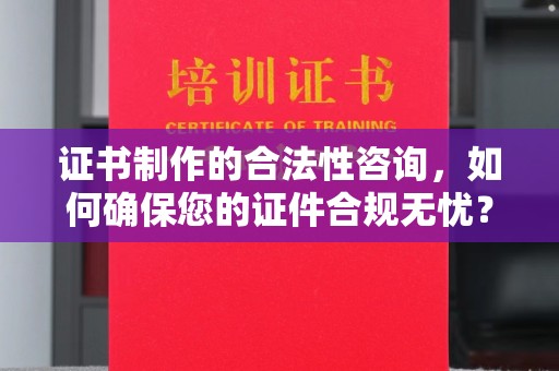 泸水证书制作的合法性咨询，如何确保您的证件合规无忧？