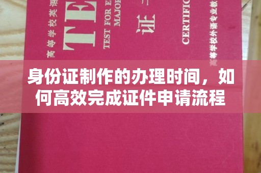 泸水身份证制作的办理时间，如何高效完成证件申请流程