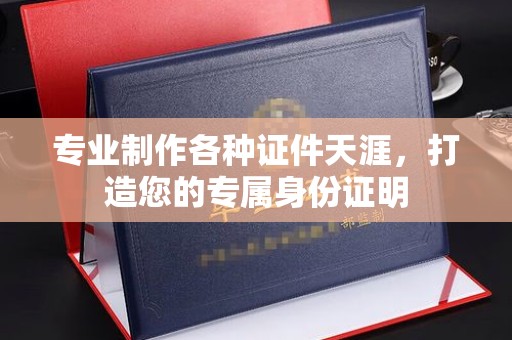 泸水专业制作各种证件天涯，打造您的专属身份证明