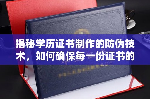泸水揭秘学历证书制作的防伪技术，如何确保每一份证书的真实性