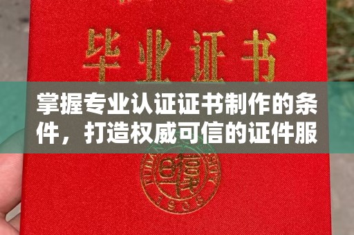 泸水掌握专业认证证书制作的条件，打造权威可信的证件服务