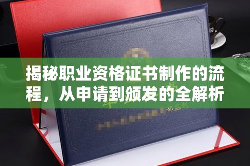 泸水揭秘职业资格证书制作的流程，从申请到颁发的全解析