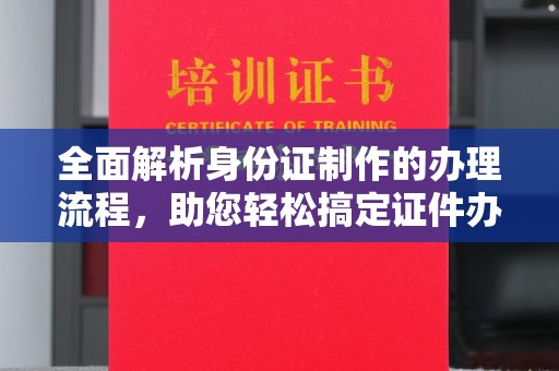 泸水全面解析身份证制作的办理流程，助您轻松搞定证件办理