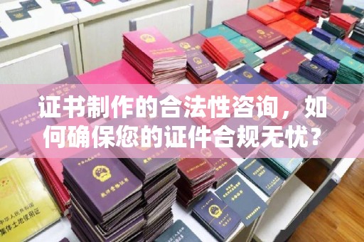 泸水证书制作的合法性咨询，如何确保您的证件合规无忧？