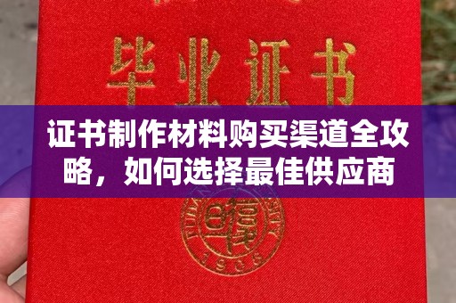 泸水证书制作材料购买渠道全攻略，如何选择最佳供应商