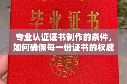 泸水专业认证证书制作的条件，如何确保每一份证书的权威与可信