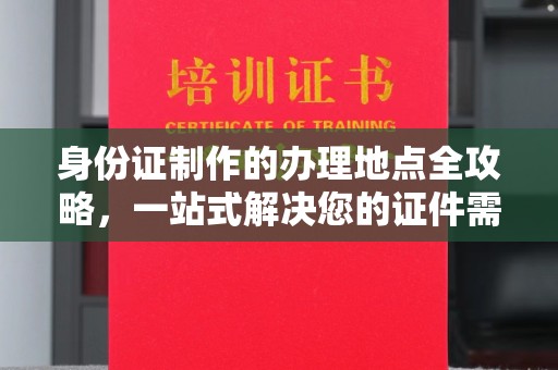泸水身份证制作的办理地点全攻略，一站式解决您的证件需求