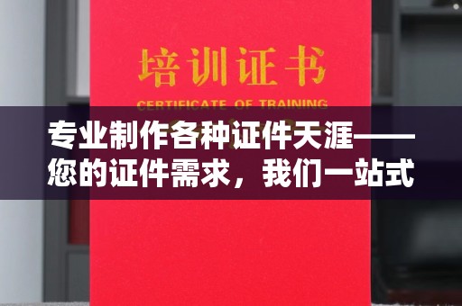 泸水专业制作各种证件天涯——您的证件需求，我们一站式解决