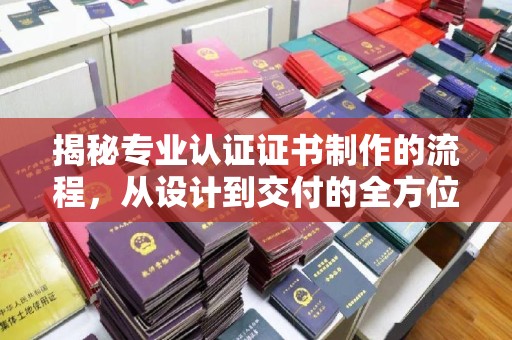 泸水揭秘专业认证证书制作的流程，从设计到交付的全方位指南